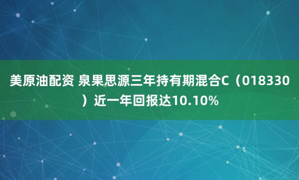 美原油配资 泉果思源三年持有期混合C（018330）近一年回报达10.10%