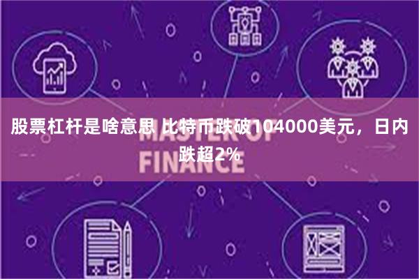 股票杠杆是啥意思 比特币跌破104000美元，日内跌超2%