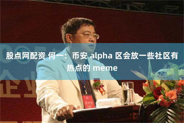 股点网配资 何一：币安 alpha 区会放一些社区有热点的 meme