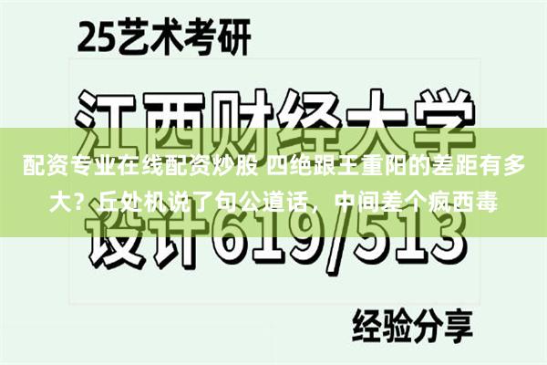 配资专业在线配资炒股 四绝跟王重阳的差距有多大？丘处机说了句公道话，中间差个疯西毒