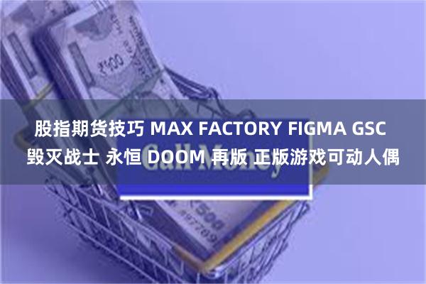 股指期货技巧 MAX FACTORY FIGMA GSC 毁灭战士 永恒 DOOM 再版 正版游戏可动人偶