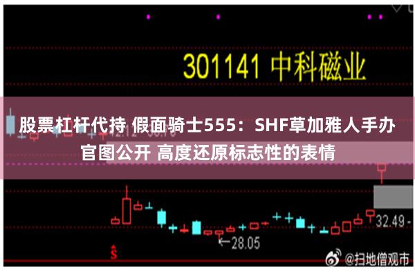 股票杠杆代持 假面骑士555：SHF草加雅人手办官图公开 高度还原标志性的表情