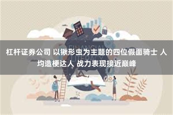 杠杆证券公司 以锹形虫为主题的四位假面骑士 人均造梗达人 战力表现接近巅峰