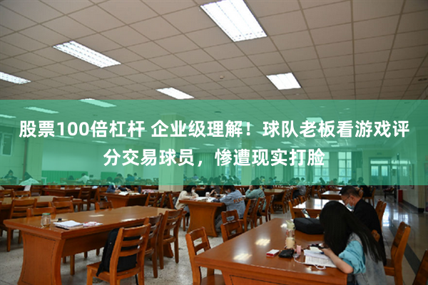 股票100倍杠杆 企业级理解！球队老板看游戏评分交易球员，惨遭现实打脸