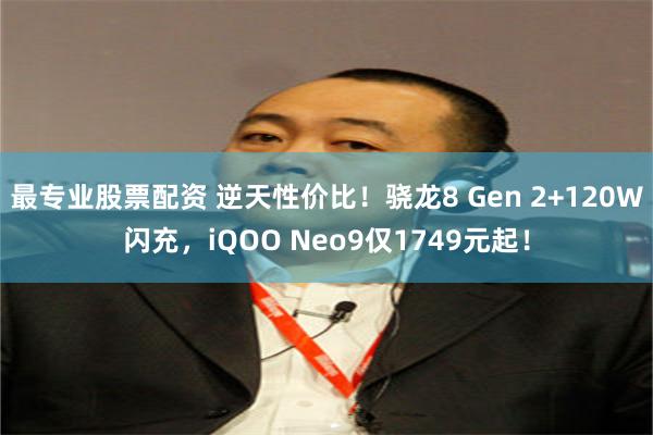 最专业股票配资 逆天性价比！骁龙8 Gen 2+120W闪充，iQOO Neo9仅1749元起！