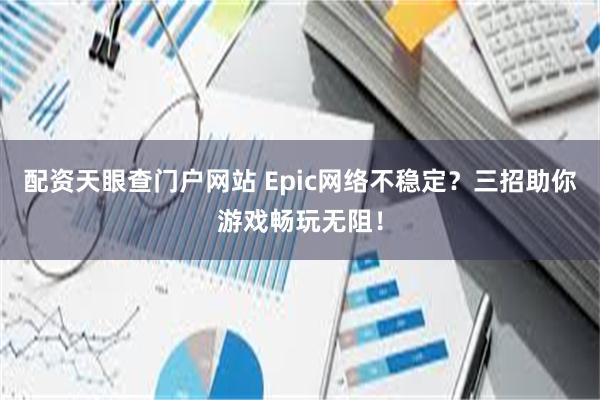 配资天眼查门户网站 Epic网络不稳定？三招助你游戏畅玩无阻！