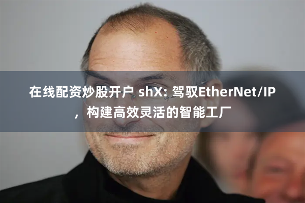 在线配资炒股开户 shX: 驾驭EtherNet/IP，构建高效灵活的智能工厂