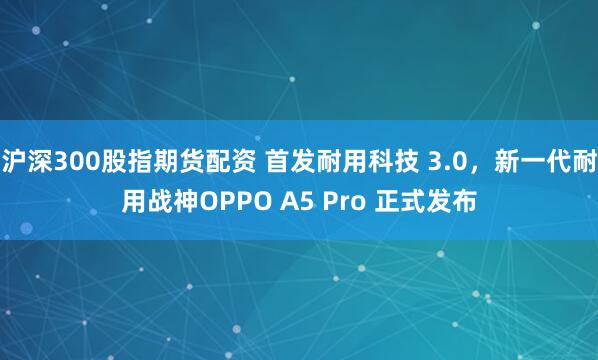 沪深300股指期货配资 首发耐用科技 3.0，新一代耐用战神OPPO A5 Pro 正式发布