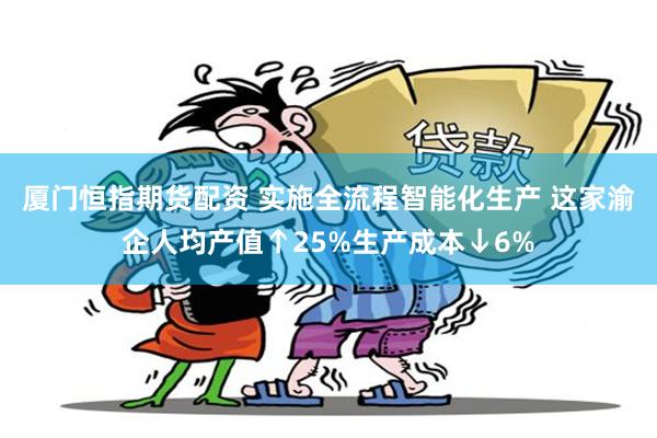 厦门恒指期货配资 实施全流程智能化生产 这家渝企人均产值↑25%生产成本↓6%