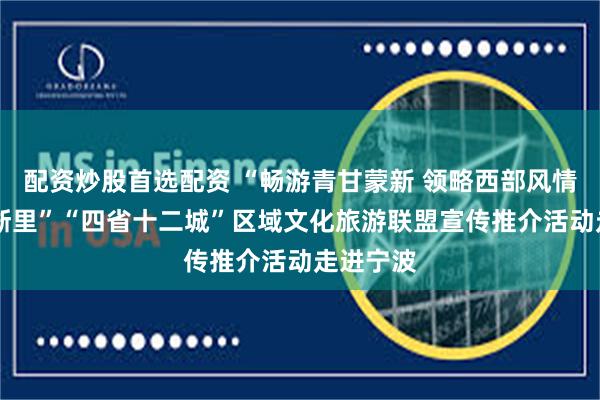 配资炒股首选配资 “畅游青甘蒙新 领略西部风情 相约在浙里”“四省十二城”区域文化旅游联盟宣传推介活动走进宁波