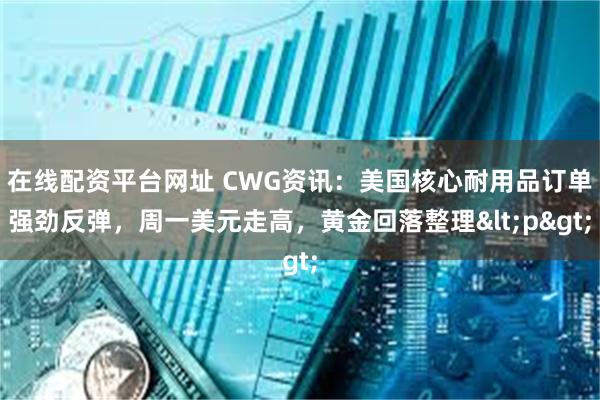 在线配资平台网址 CWG资讯：美国核心耐用品订单强劲反弹，周一美元走高，黄金回落整理<p>