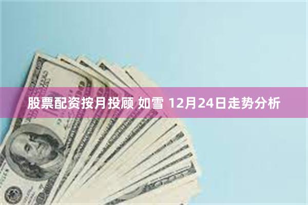 股票配资按月投顾 如雪 12月24日走势分析