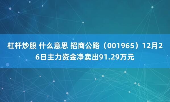 杠杆炒股 什么意思 招商公路（001965）12月26日主力资金净卖出91.29万元