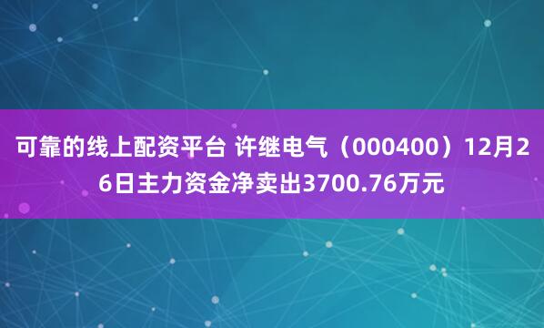 可靠的线上配资平台 许继电气（000400）12月26日主力资金净卖出3700.76万元