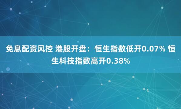 免息配资风控 港股开盘：恒生指数低开0.07% 恒生科技指数高开0.38%