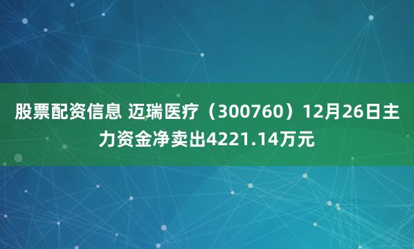 股票配资信息 迈瑞医疗（300760）12月26日主力资金净卖出4221.14万元