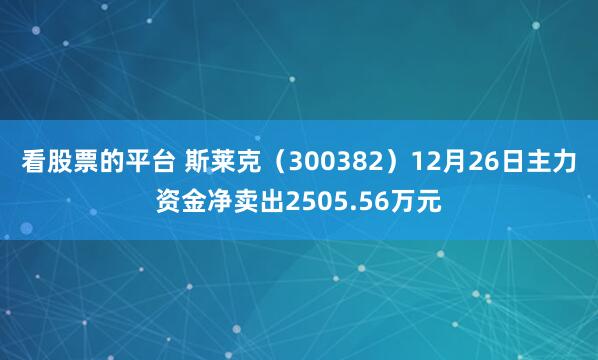 看股票的平台 斯莱克（300382）12月26日主力资金净卖出2505.56万元