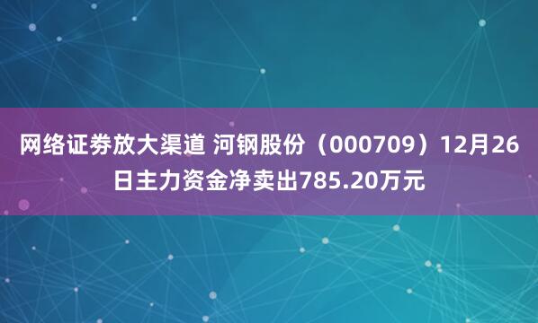 网络证劵放大渠道 河钢股份（000709）12月26日主力资金净卖出785.20万元