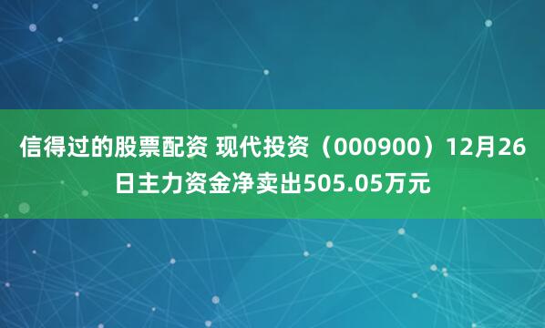 信得过的股票配资 现代投资（000900）12月26日主力资金净卖出505.05万元