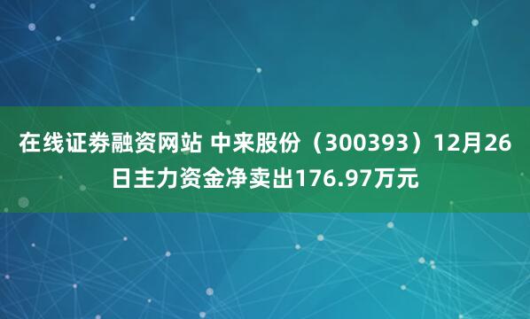 在线证劵融资网站 中来股份（300393）12月26日主力资金净卖出176.97万元