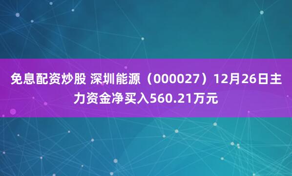 免息配资炒股 深圳能源（000027）12月26日主力资金净买入560.21万元