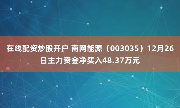 在线配资炒股开户 南网能源（003035）12月26日主力资金净买入48.37万元