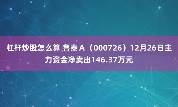 杠杆炒股怎么算 鲁泰Ａ（000726）12月26日主力资金净卖出146.37万元