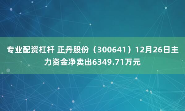 专业配资杠杆 正丹股份（300641）12月26日主力资金净卖出6349.71万元