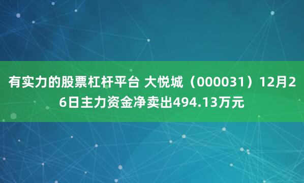 有实力的股票杠杆平台 大悦城（000031）12月26日主力资金净卖出494.13万元