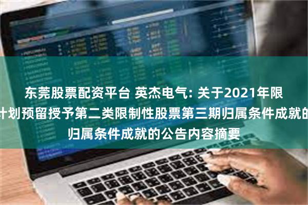 东莞股票配资平台 英杰电气: 关于2021年限制性股票激励计划预留授予第二类限制性股票第三期归属条件成就的公告内容摘要