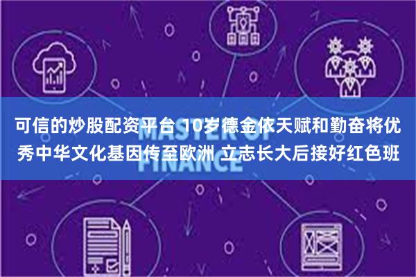 可信的炒股配资平台 10岁德金依天赋和勤奋将优秀中华文化基因传至欧洲 立志长大后接好红色班