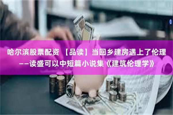 哈尔滨股票配资 【品读】当回乡建房遇上了伦理——读盛可以中短篇小说集《建筑伦理学》