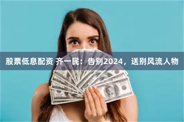 股票低息配资 齐一民：告别2024，送别风流人物