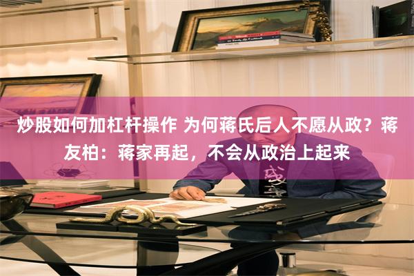 炒股如何加杠杆操作 为何蒋氏后人不愿从政？蒋友柏：蒋家再起，不会从政治上起来