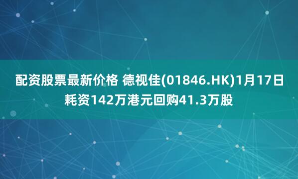 配资股票最新价格 德视佳(01846.HK)1月17日耗资142万港元回购41.3万股