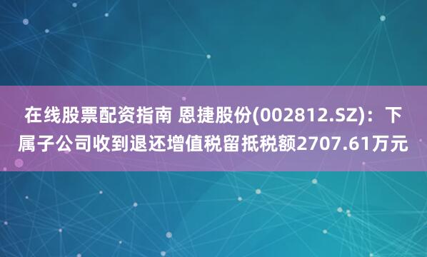 在线股票配资指南 恩捷股份(002812.SZ)：下属子公司收到退还增值税留抵税额2707.61万元