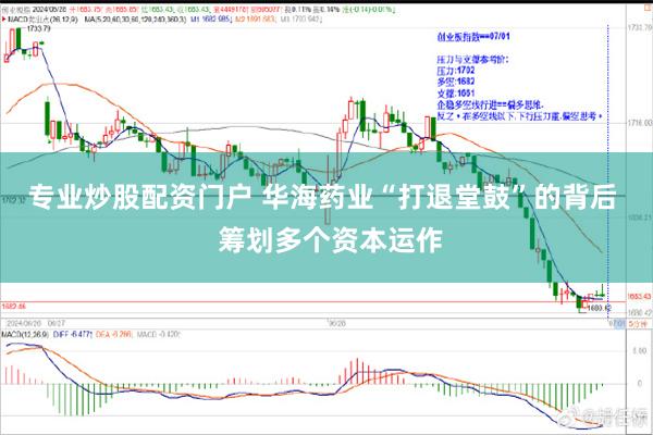 专业炒股配资门户 华海药业“打退堂鼓”的背后  筹划多个资本运作