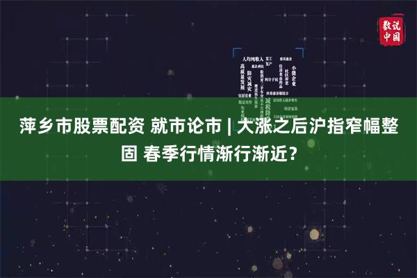 萍乡市股票配资 就市论市 | 大涨之后沪指窄幅整固 春季行情渐行渐近？