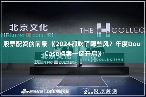 股票配资的前景 《2024都吹了哪些风？年度Dou Case档案一键开启》