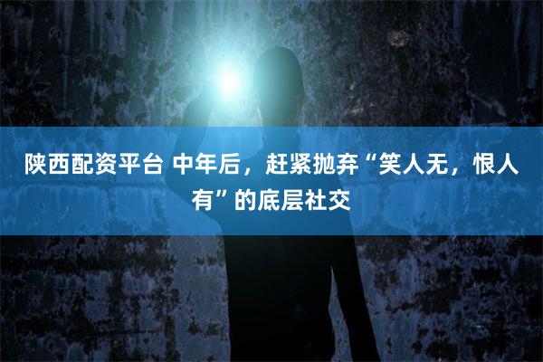 陕西配资平台 中年后，赶紧抛弃“笑人无，恨人有”的底层社交