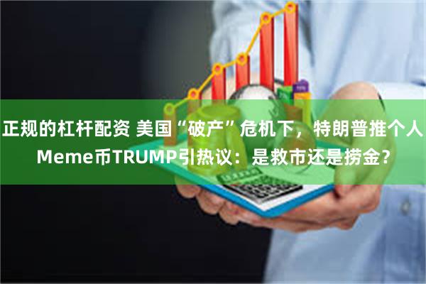 正规的杠杆配资 美国“破产”危机下，特朗普推个人Meme币TRUMP引热议：是救市还是捞金？