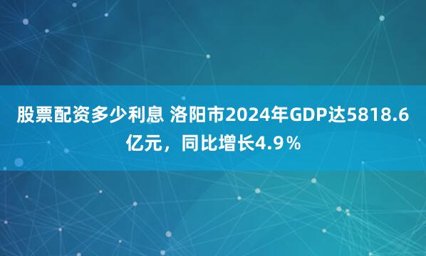 股票配资多少利息 洛阳市2024年GDP达5818.6亿元，同比增长4.9％