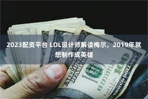 2023配资平台 LOL设计师解读梅尔，2019年就想制作成英雄