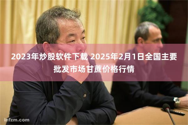 2023年炒股软件下载 2025年2月1日全国主要批发市场甘蔗价格行情