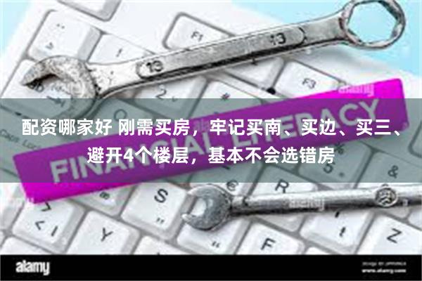 配资哪家好 刚需买房，牢记买南、买边、买三、避开4个楼层，基本不会选错房