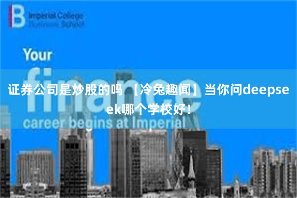 证券公司是炒股的吗 【冷兔趣闻】当你问deepseek哪个学校好！