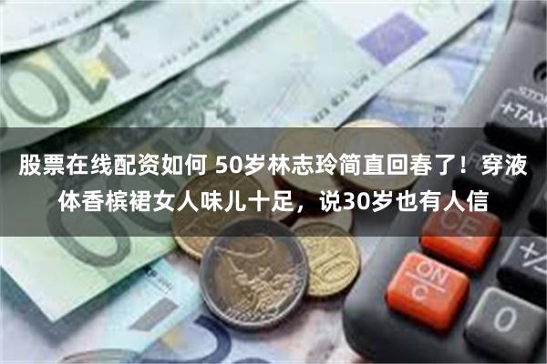 股票在线配资如何 50岁林志玲简直回春了！穿液体香槟裙女人味儿十足，说30岁也有人信