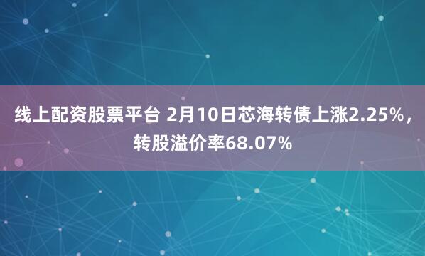 线上配资股票平台 2月10日芯海转债上涨2.25%，转股溢价率68.07%