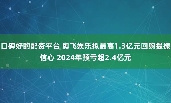 口碑好的配资平台 奥飞娱乐拟最高1.3亿元回购提振信心 2024年预亏超2.4亿元