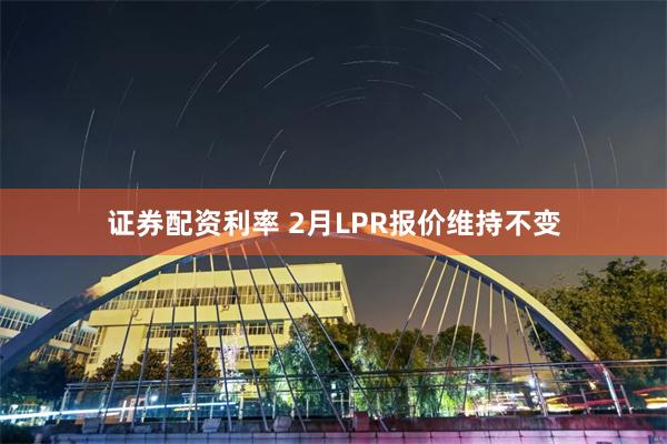 证券配资利率 2月LPR报价维持不变